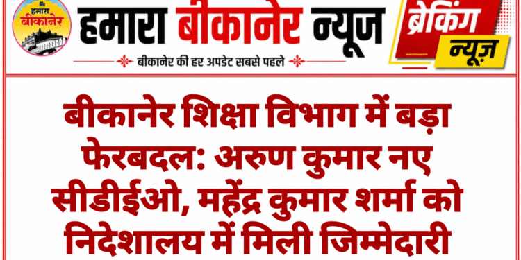 बीकानेर शिक्षा विभाग में बड़ा फेरबदल: अरुण कुमार नए सीडीईओ, महेंद्र कुमार शर्मा को निदेशालय में मिली जिम्मेदारी