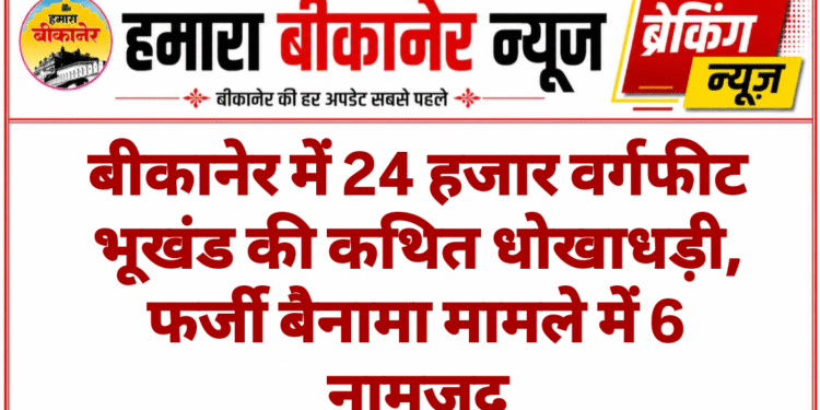 बीकानेर में 24 हजार वर्गफीट भूखंड की कथित धोखाधड़ी, फर्जी बैनामा मामले में 6 नामजद