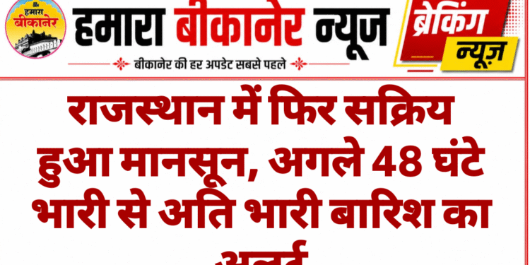 राजस्थान में फिर सक्रिय हुआ मानसून, अगले 48 घंटे भारी से अति भारी बारिश का अलर्ट