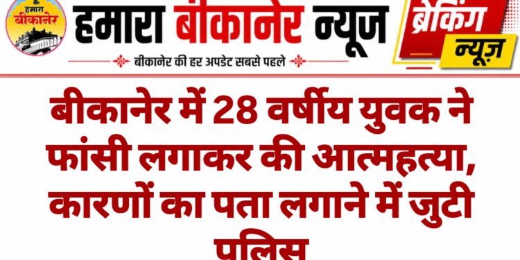 बीकानेर में 28 वर्षीय युवक ने फांसी लगाकर की आत्महत्या, कारणों का पता लगाने में जुटी पुलिस
