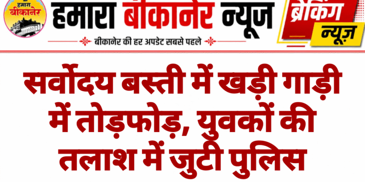 सर्वोदय बस्ती में खड़ी गाड़ी में तोड़फोड़, युवकों की तलाश में जुटी पुलिस