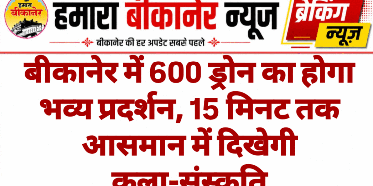 बीकानेर में 600 ड्रोन का होगा भव्य प्रदर्शन, 15 मिनट तक आसमान में दिखेगी कला-संस्कृति