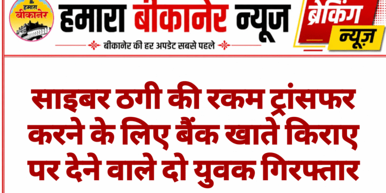 साइबर ठगी की रकम ट्रांसफर करने के लिए बैंक खाते किराए पर देने वाले दो युवक गिरफ्तार