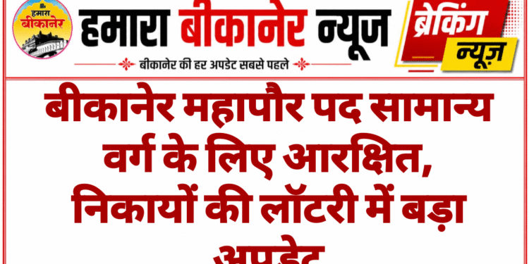 बीकानेर महापौर पद सामान्य वर्ग के लिए आरक्षित, निकायों की लॉटरी में बड़ा अपडेट