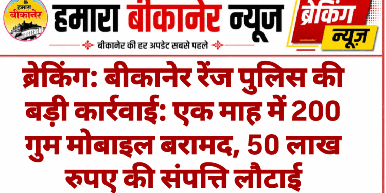 ब्रेकिंग: बीकानेर रेंज पुलिस की बड़ी कार्रवाई: एक माह में 200 गुम मोबाइल बरामद, 50 लाख रुपए की संपत्ति लौटाई