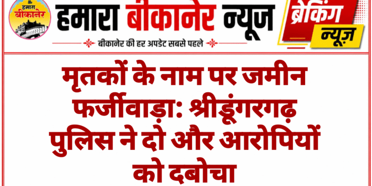मृतकों के नाम पर जमीन फर्जीवाड़ा: श्रीडूंगरगढ़ पुलिस ने दो और आरोपियों को दबोचा
