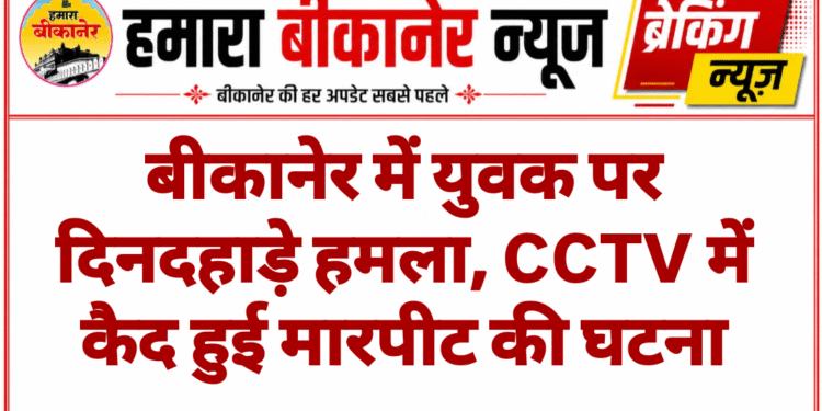 बीकानेर में युवक पर दिनदहाड़े हमला, CCTV में कैद हुई मारपीट की घटना
