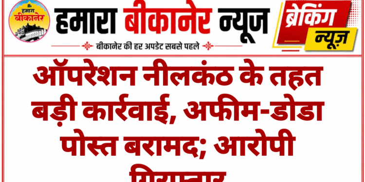 ऑपरेशन नीलकंठ के तहत बड़ी कार्रवाई, अफीम-डोडा पोस्त बरामद; आरोपी गिरफ्तार