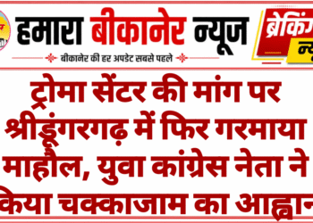 ट्रोमा सेंटर की मांग पर श्रीडूंगरगढ़ में फिर गरमाया माहौल, युवा कांग्रेस नेता ने किया चक्काजाम का आह्वान
