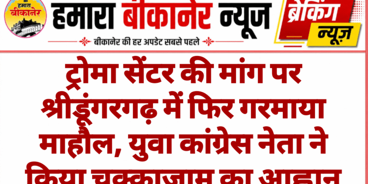 ट्रोमा सेंटर की मांग पर श्रीडूंगरगढ़ में फिर गरमाया माहौल, युवा कांग्रेस नेता ने किया चक्काजाम का आह्वान