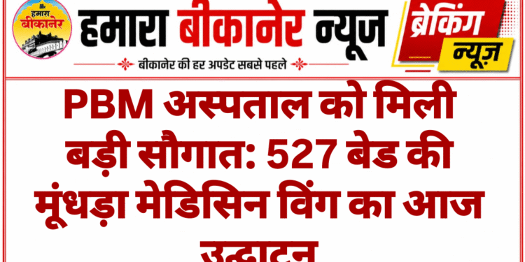 PBM अस्पताल को मिली बड़ी सौगात: 527 बेड की मूंधड़ा मेडिसिन विंग का आज उद्घाटन