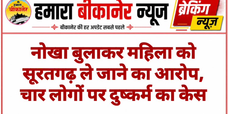 नोखा बुलाकर महिला को सूरतगढ़ ले जाने का आरोप, चार लोगों पर दुष्कर्म का केस