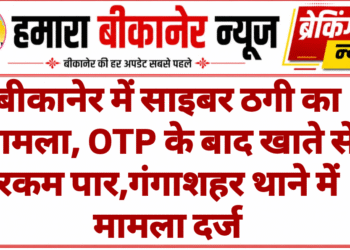 बीकानेर में साइबर ठगी का मामला, OTP के बाद खाते से रकम पार,गंगाशहर थाने में मामला दर्ज
