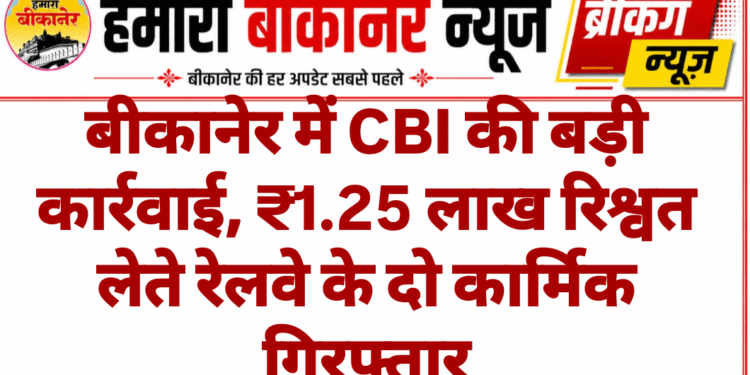 बीकानेर में CBI की बड़ी कार्रवाई, ₹1.25 लाख रिश्वत लेते रेलवे के दो कार्मिक गिरफ्तार