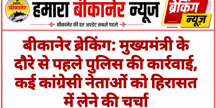 बीकानेर ब्रेकिंग: मुख्यमंत्री के दौरे से पहले पुलिस की कार्रवाई, कई कांग्रेसी नेताओं को हिरासत में लेने की चर्चा