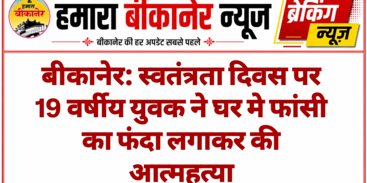 बीकानेर: स्वतंत्रता दिवस पर 19 वर्षीय युवक ने घर मे फांसी का फंदा लगाकर की आत्महत्या