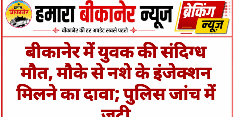 बीकानेर में युवक की संदिग्ध मौत, मौके से नशे के इंजेक्शन मिलने का दावा; पुलिस जांच में जुटी
