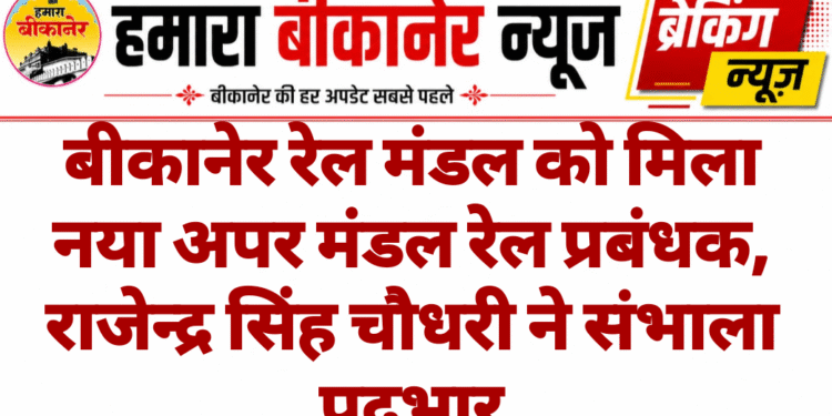 बीकानेर रेल मंडल को मिला नया अपर मंडल रेल प्रबंधक, राजेन्द्र सिंह चौधरी ने संभाला पदभार