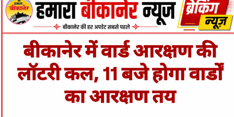 बीकानेर में वार्ड आरक्षण की लॉटरी कल, 11 बजे होगा वार्डों का आरक्षण तय