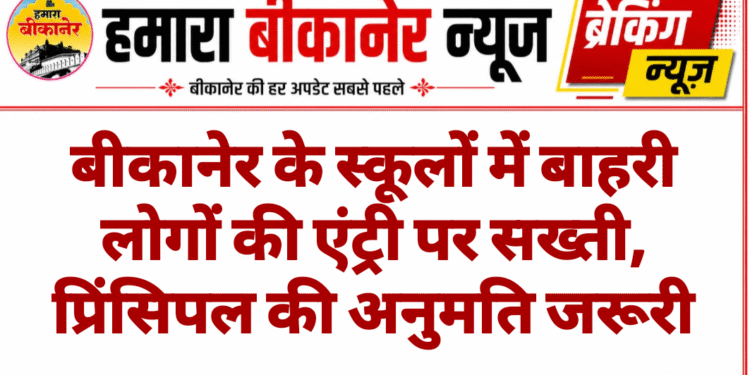 बीकानेर के स्कूलों में बाहरी लोगों की एंट्री पर सख्ती, प्रिंसिपल की अनुमति जरूरी