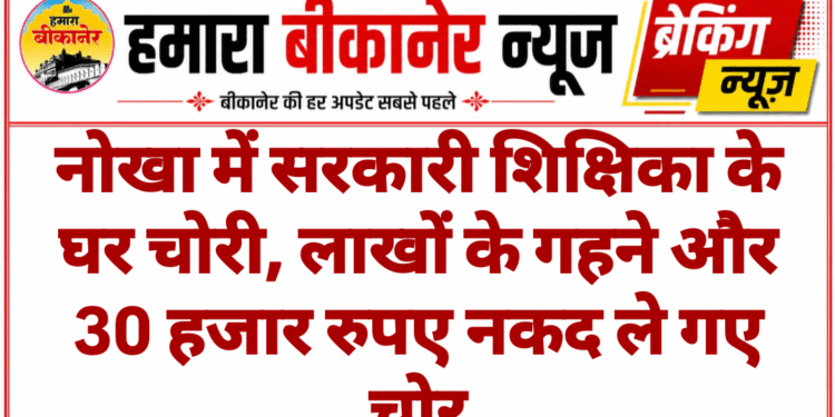 नोखा में सरकारी शिक्षिका के घर चोरी, लाखों के गहने और 30 हजार रुपए नकद ले गए चोर