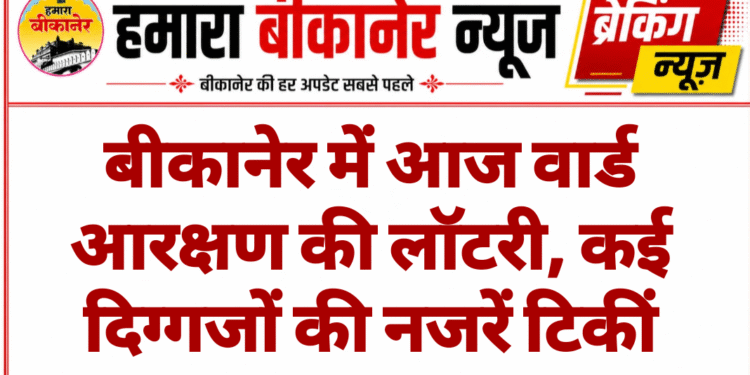 बीकानेर में आज वार्ड आरक्षण की लॉटरी, कई दिग्गजों की नजरें टिकीं