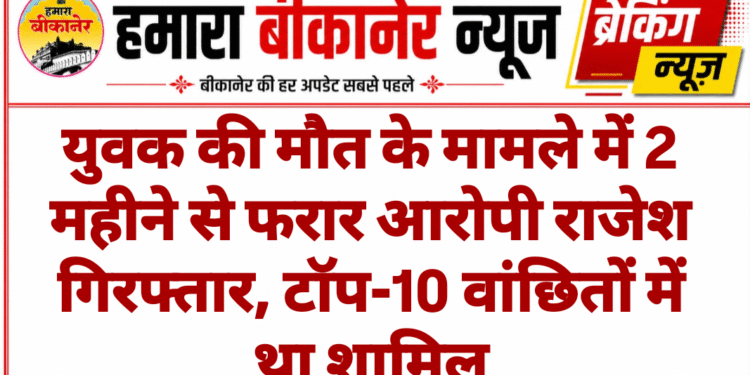 युवक की मौत के मामले में 2 महीने से फरार आरोपी राजेश गिरफ्तार, टॉप-10 वांछितों में था शामिल