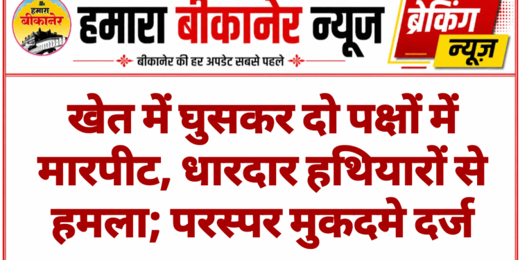 खेत में घुसकर दो पक्षों में मारपीट, धारदार हथियारों से हमला; परस्पर मुकदमे दर्ज