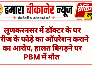 लूणकरनसर में डॉक्टर के घर मरीज के फोड़े का ऑपरेशन कराने का आरोप, हालत बिगड़ने पर PBM में मौत