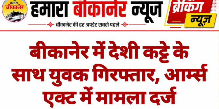 बीकानेर में देशी कट्टे के साथ युवक गिरफ्तार, आर्म्स एक्ट में मामला दर्ज