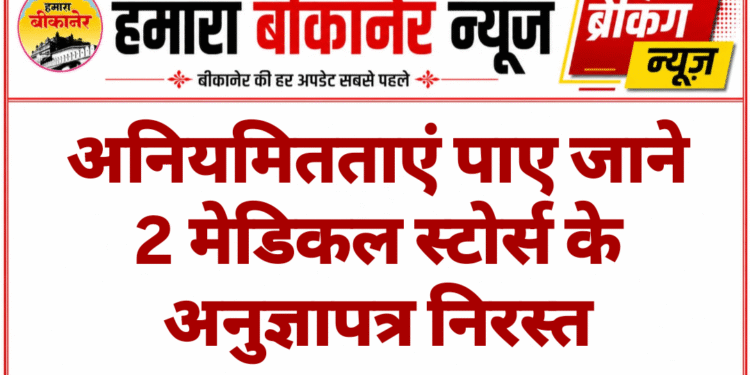 अनियमितताएं पाए जाने 2 मेडिकल स्टोर्स के अनुज्ञापत्र निरस्त