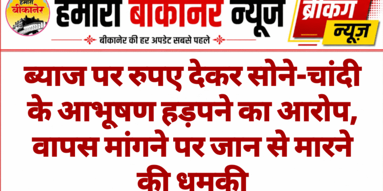 ब्याज पर रुपए देकर सोने-चांदी के आभूषण हड़पने का आरोप, वापस मांगने पर जान से मारने की धमकी