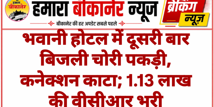 भवानी होटल में दूसरी बार बिजली चोरी पकड़ी, कनेक्शन काटा; 1.13 लाख की वीसीआर भरी