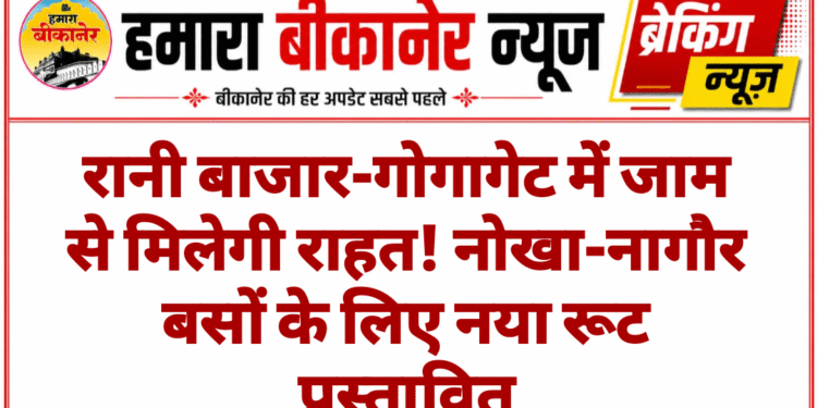 रानी बाजार-गोगागेट में जाम से मिलेगी राहत! नोखा-नागौर बसों के लिए नया रूट प्रस्तावित
