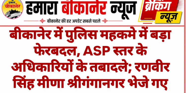 बीकानेर में पुलिस महकमे में बड़ा फेरबदल, ASP स्तर के अधिकारियों के तबादले; रणवीर सिंह मीणा श्रीगंगानगर भेजे गए
