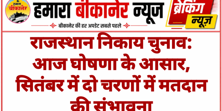 राजस्थान निकाय चुनाव: आज घोषणा के आसार, सितंबर में दो चरणों में मतदान की संभावना