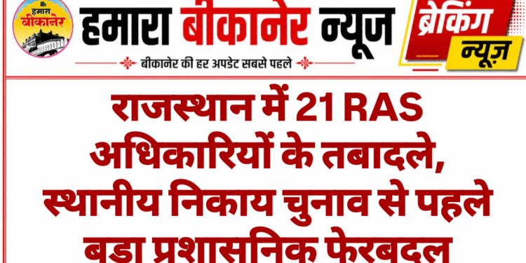 राजस्थान में 21 RAS अधिकारियों के तबादले, स्थानीय निकाय चुनाव से पहले बड़ा प्रशासनिक फेरबदल