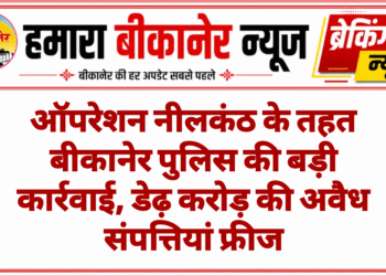 ऑपरेशन नीलकंठ के तहत बीकानेर पुलिस की बड़ी कार्रवाई, डेढ़ करोड़ की अवैध संपत्तियां फ्रीज