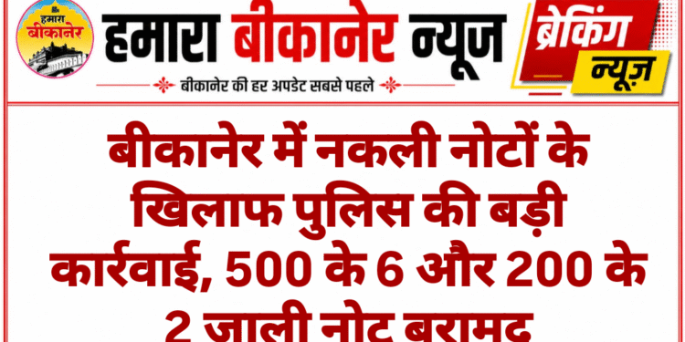 बीकानेर में नकली नोटों के खिलाफ पुलिस की बड़ी कार्रवाई, 500 के 6 और 200 के 2 जाली नोट बरामद