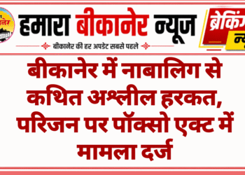 बीकानेर में नाबालिग से कथित अश्लील हरकत, परिजन पर पॉक्सो एक्ट में मामला दर्ज