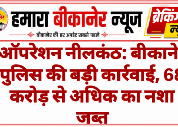 ऑपरेशन नीलकंठ: बीकानेर पुलिस की बड़ी कार्रवाई, 68 करोड़ से अधिक का नशा जब्त