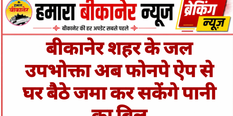 बीकानेर शहर के जल उपभोक्ता अब फोनपे ऐप से घर बैठे जमा कर सकेंगे पानी का बिल