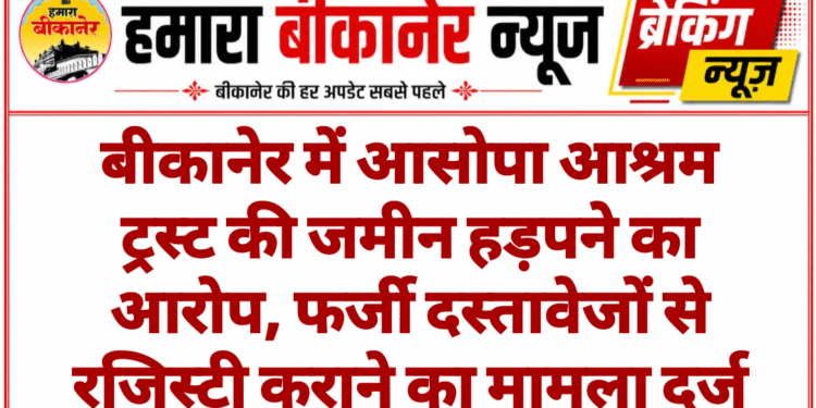 बीकानेर में आसोपा आश्रम ट्रस्ट की जमीन हड़पने का आरोप, फर्जी दस्तावेजों से रजिस्ट्री कराने का मामला दर्ज