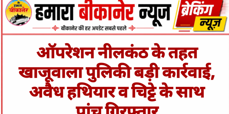 ऑपरेशन नीलकंठ के तहत खाजूवाला पुलिकी बड़ी कार्रवाई, अवैध हथियार व चिट्टे के साथ पांच गिरफ्तार