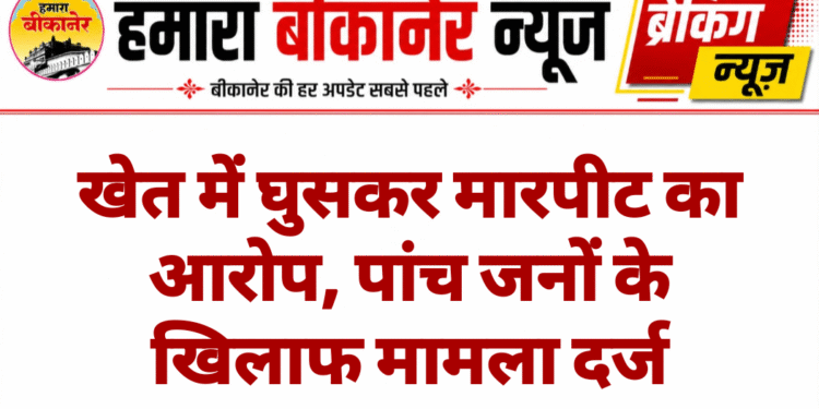 खेत में घुसकर मारपीट का आरोप, पांच जनों के खिलाफ मामला दर्ज