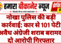 नोखा पुलिस की बड़ी कार्रवाई: कार से 101 पेटी अवैध अंग्रेजी शराब बरामद, दो आरोपी गिरफ्तार