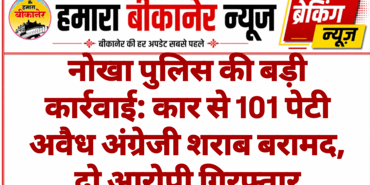 नोखा पुलिस की बड़ी कार्रवाई: कार से 101 पेटी अवैध अंग्रेजी शराब बरामद, दो आरोपी गिरफ्तार