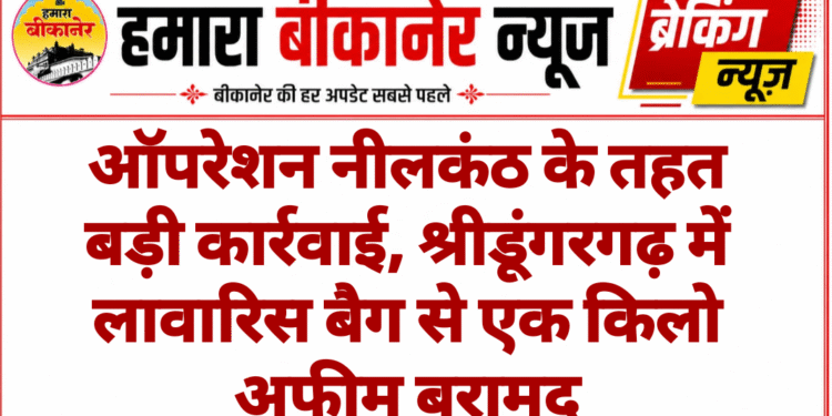 ऑपरेशन नीलकंठ के तहत बड़ी कार्रवाई, श्रीडूंगरगढ़ में लावारिस बैग से एक किलो अफीम बरामद