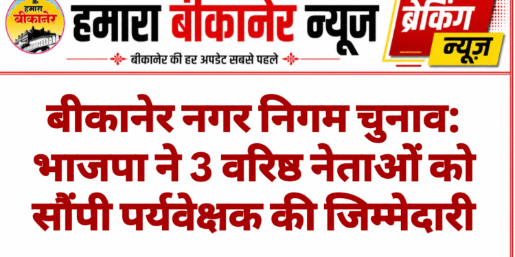 बीकानेर नगर निगम चुनाव: भाजपा ने 3 वरिष्ठ नेताओं को सौंपी पर्यवेक्षक की जिम्मेदारी