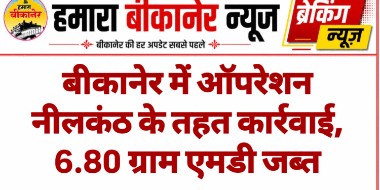 बीकानेर में ऑपरेशन नीलकंठ के तहत कार्रवाई, 6.80 ग्राम एमडी जब्त